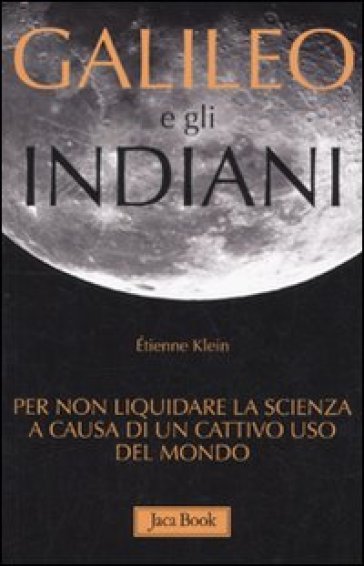 Galileo e gli indiani. Per non liquidare la scienza a causa di un cattivo uso del mondo - Etienne Klein