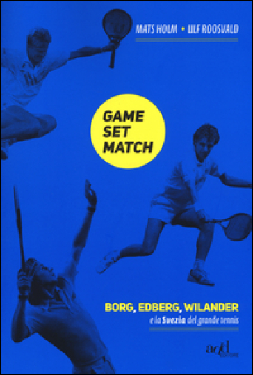 Game set match. Borg, Edberg, Wilander e la Svezia del grande tennis - Ulf Roosvald - Mats Holm