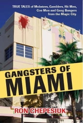 Gangsters of Miami: True Tales of Mobsters, Gamblers, Hit Men, Con Men and Gang Bangers from the Magic City