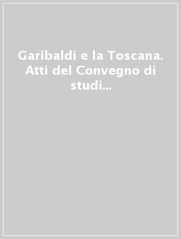 Garibaldi e la Toscana. Atti del Convegno di studi (Grosseto, 24-26 settembre 1982)