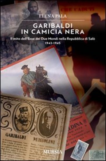 Garibaldi in camicia nera. Il mito dell'eroe dei due mondi nella Repubblica di Salò 1943-1945 - Elena Pala