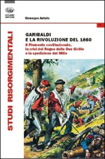Garibaldi e la rivoluzione del 1860. Il Piemonte costituzionale, la crisi del Regno delle Due Sicilie e la spedizione dei Mille - Giuseppe Astuto
