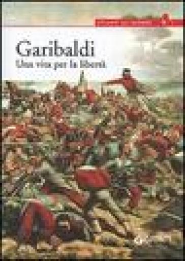 Garibaldi. Una vita per la libertà - Antonella Grignola - Paolo Ceccoli