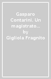 Gasparo Contarini. Un magistrato veneziano al servizio della cristianità