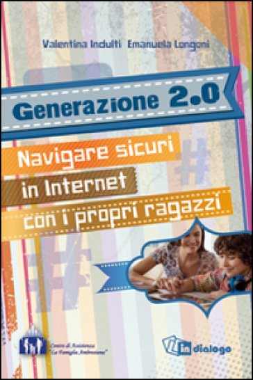 Generazione 2.0. Navigare sicuri in Internet con i propri ragazzi - Valentina Indulti - Emanuela Longoni
