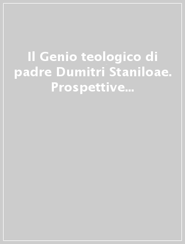 Il Genio teologico di padre Dumitri Staniloae. Prospettive antropologiche, teologiche e sacramentali