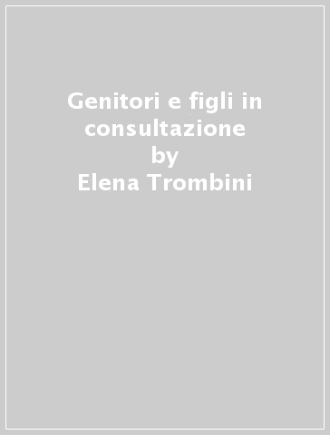 Genitori e figli in consultazione - Elena Trombini