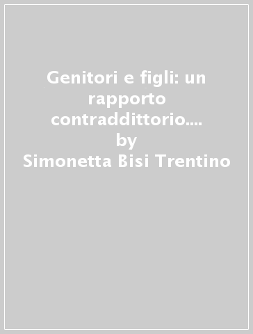 Genitori e figli: un rapporto contraddittorio. Le opinioni di tremila genitori - Simonetta Bisi Trentino