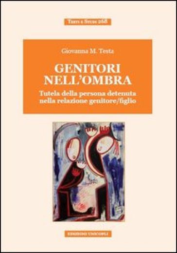 Genitori nell'ombra. Tutela della persona detenuta nella relazione genitore/figlio - Giovanna Testa