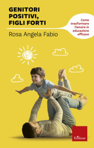 Genitori positivi, figli forti. Come trasformare l'amore in educazione efficace - Rosa Angela Fabio