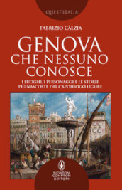 Genova che nessuno conosce. I luoghi, i personaggi e le storie più nascoste del capoluogo ligure