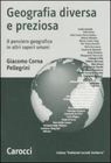 Geografia diversa e preziosa. Il pensiero geografico in altri saperi umani - Giacomo Corna Pellegrini