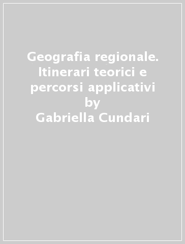 Geografia regionale. Itinerari teorici e percorsi applicativi - Gabriella Cundari