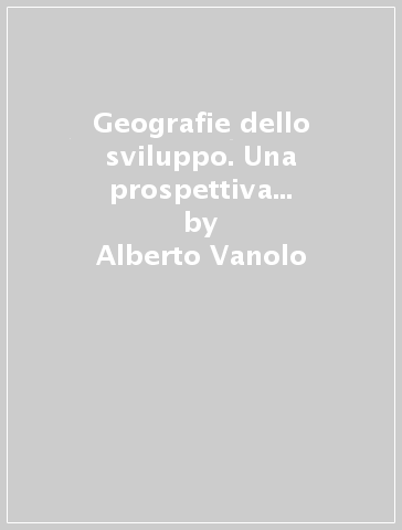 Geografie dello sviluppo. Una prospettiva critica e globale - Alberto Vanolo - Elisa Bignante - Filippo Celata