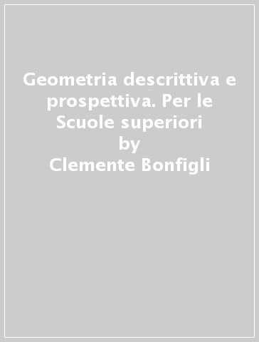 Geometria descrittiva e prospettiva. Per le Scuole superiori - Clemente Bonfigli - C. R. Braggio