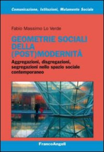 Geometrie sociali della (post)modernità. Aggregazioni, disgregazioni, segregazioni nello spazio sociale contemporaneo - Fabio Massimo Lo Verde