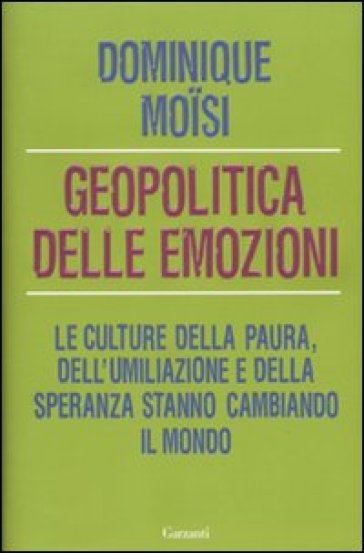 Geopolitica delle emozioni. Le culture della paura, dell'umiliazione e della speranza stanno cambiando il mondo - Dominique Moisi