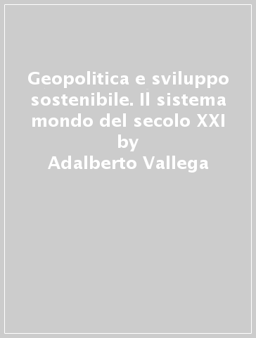 Geopolitica e sviluppo sostenibile. Il sistema mondo del secolo XXI - Adalberto Vallega