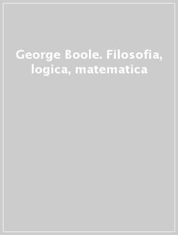 George Boole. Filosofia, logica, matematica