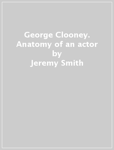 George Clooney. Anatomy of an actor - Jeremy Smith