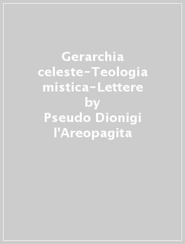 Gerarchia celeste-Teologia mistica-Lettere - Pseudo Dionigi l