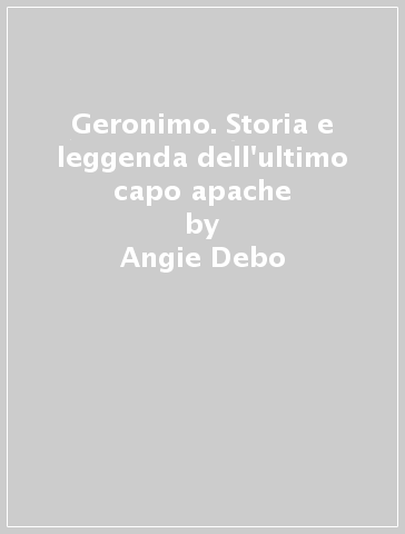 Geronimo. Storia e leggenda dell'ultimo capo apache - Angie Debo