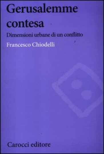 Gerusalemme contesa. Dimensioni urbane di un conflitto - Francesco Chiodelli
