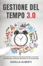 Gestione del tempo 3.0. La guida più completa per raggiungere il successo sconfiggendo la procrastinazione e le cattive abitudini