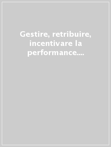 Gestire, retribuire, incentivare la performance. Le condizioni per garantire migliori risultati sul lavoro