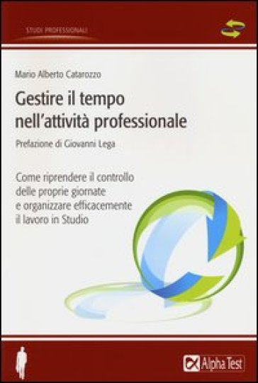 Gestire il tempo nell'attività professionale. Come riprendere il controllo delle proprie giornate e organizzare efficacemente il lavoro in Studio - Mario Alberto Catarozzo