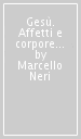 Gesù. Affetti e corporeità di Dio. Il cuore e la fede