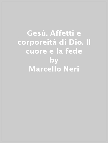 Gesù. Affetti e corporeità di Dio. Il cuore e la fede - Marcello Neri