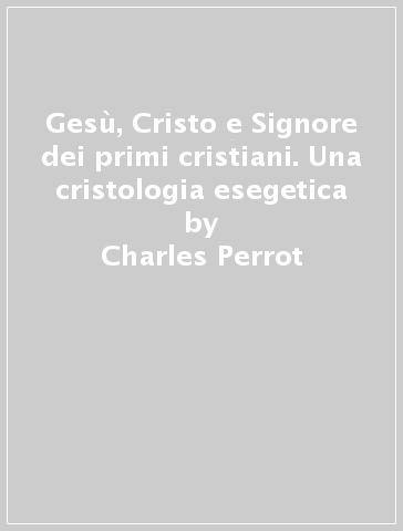 Gesù, Cristo e Signore dei primi cristiani. Una cristologia esegetica - Charles Perrot