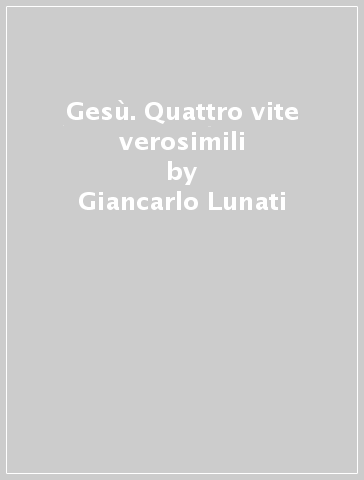 Gesù. Quattro vite verosimili - Giancarlo Lunati