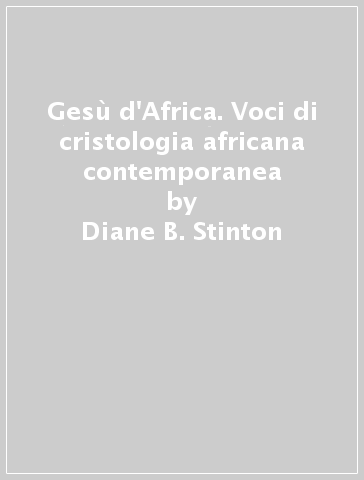 Gesù d'Africa. Voci di cristologia africana contemporanea - Diane B. Stinton