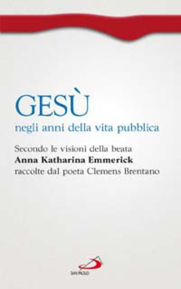 Gesù negli anni della vita pubblica. Secondo le visioni della beata Anna Katharina Emmerick raccolte dal poeta Clemens Brentano - Paola Giovetti