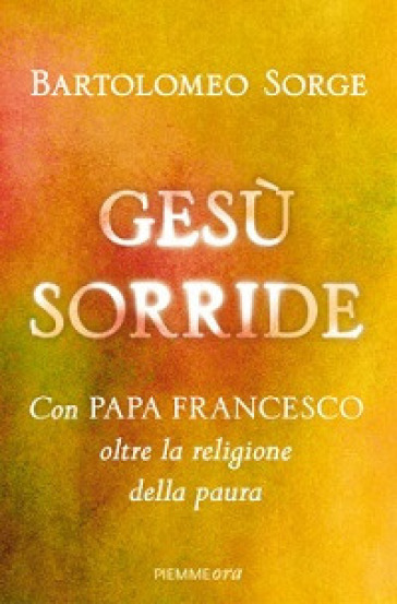 Gesù sorride. Con papa Francesco oltre la religione della paura - Bartolomeo Sorge