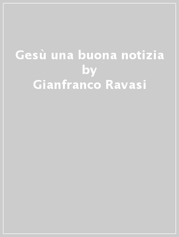 Gesù una buona notizia - Gianfranco Ravasi