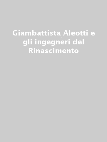 Giambattista Aleotti e gli ingegneri del Rinascimento