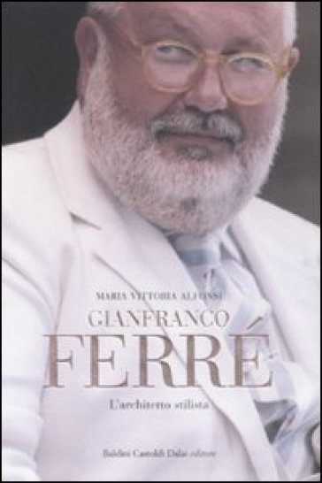 Gianfranco Ferré. L'architetto stilista - M. Vittoria Alfonsi