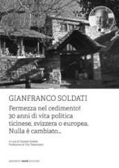 Gianfranco Soldati. Fermezza nel cedimento! 30 anni di vita politica ticinese, svizzera o europea. Nulla è cambiato...