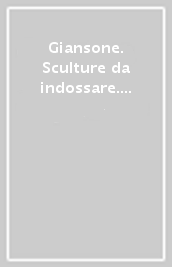 Giansone. Sculture da indossare. Catalogo della mostra (Torino, 5 ottobre 2017-29 gennaio 2018). Ediz. italiana e inglese