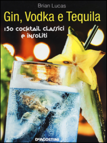Gin, Vodka e Tequila. 150 cocktail classici e insoliti - Brian Lucas
