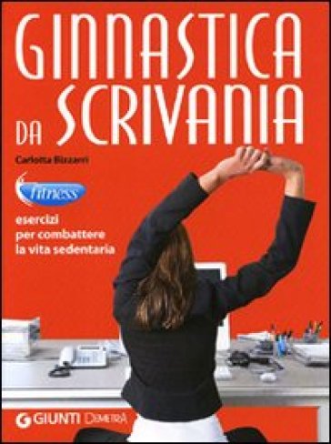 Ginnastica da scrivania. Esercizi per combattere la vita sedentaria - Carlotta Bizzarri