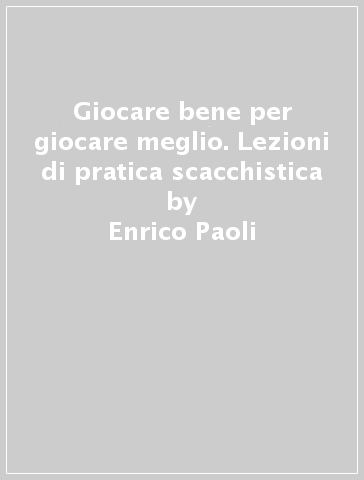 Giocare bene per giocare meglio. Lezioni di pratica scacchistica - Enrico Paoli