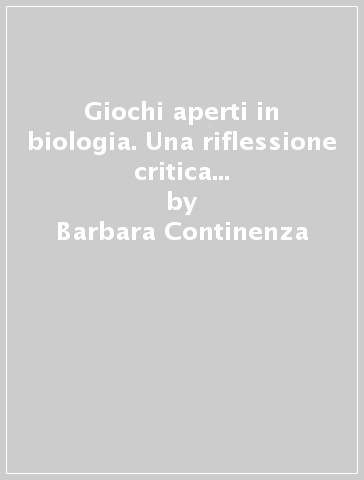 Giochi aperti in biologia. Una riflessione critica su adattamento, struttura, specie - Barbara Continenza - Elena Gagliasso