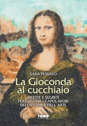 La Gioconda al cucchiaio. Ricette e segreti per gustare i capolavori della storia dell arte