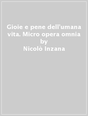 Gioie e pene dell'umana vita. Micro opera omnia - Nicolò Inzana