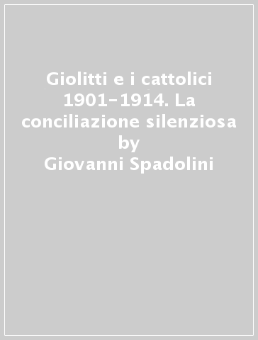 Giolitti e i cattolici 1901-1914. La conciliazione silenziosa - Giovanni Spadolini