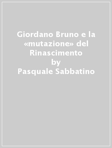 Giordano Bruno e la «mutazione» del Rinascimento - Pasquale Sabbatino